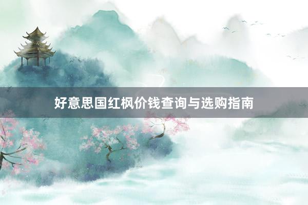 好意思国红枫价钱查询与选购指南
